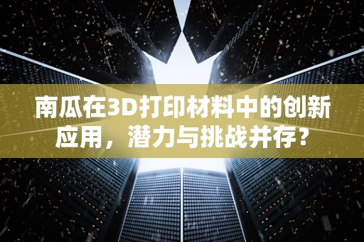 南瓜在3D打印材料中的创新应用，潜力与挑战并存？