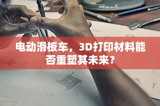 电动滑板车，3D打印材料能否重塑其未来？