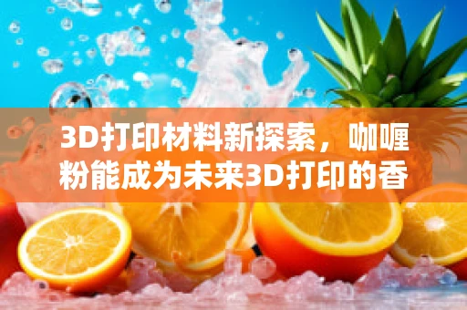 3D打印材料新探索，咖喱粉能成为未来3D打印的香料吗？