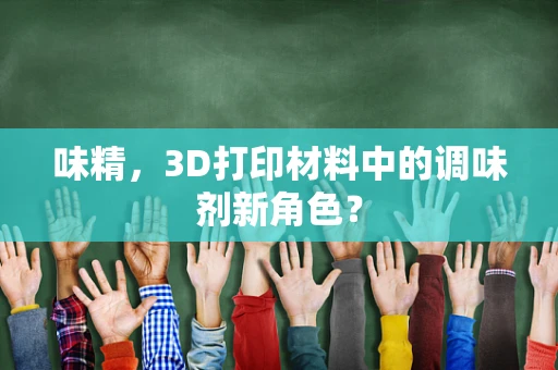 味精，3D打印材料中的调味剂新角色？