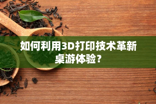 如何利用3D打印技术革新桌游体验？