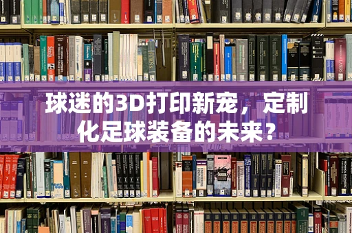 球迷的3D打印新宠，定制化足球装备的未来？