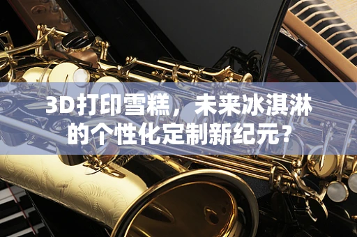 3D打印雪糕，未来冰淇淋的个性化定制新纪元？