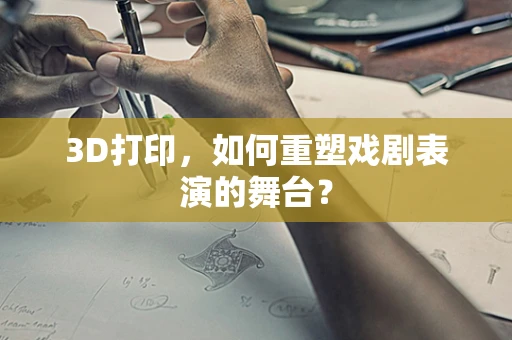 3D打印，如何重塑戏剧表演的舞台？