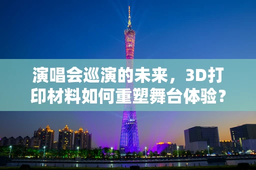 演唱会巡演的未来，3D打印材料如何重塑舞台体验？