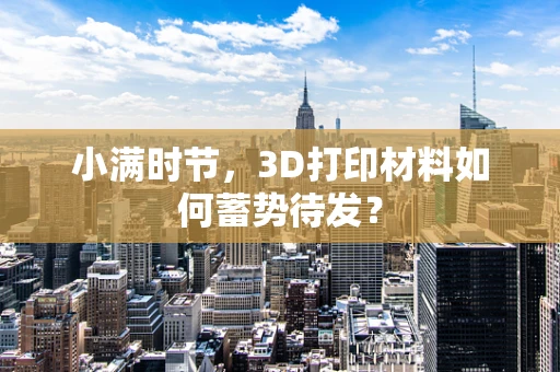 小满时节，3D打印材料如何蓄势待发？