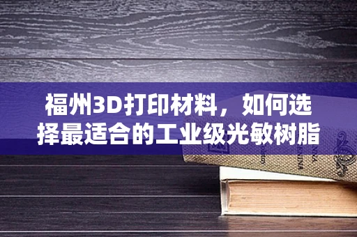 福州3D打印材料，如何选择最适合的工业级光敏树脂？