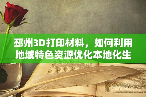 邳州3D打印材料，如何利用地域特色资源优化本地化生产？