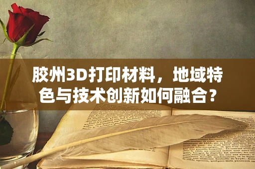 胶州3D打印材料，地域特色与技术创新如何融合？