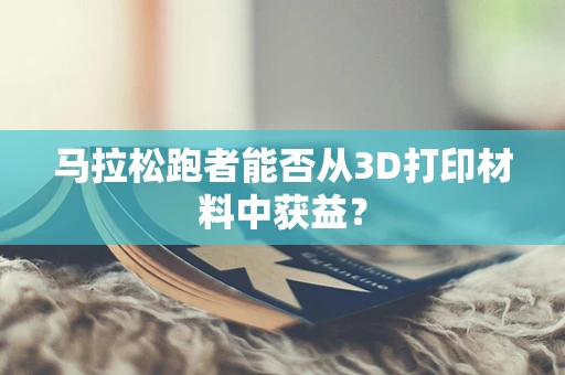 马拉松跑者能否从3D打印材料中获益？