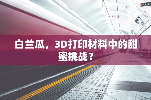 白兰瓜，3D打印材料中的甜蜜挑战？