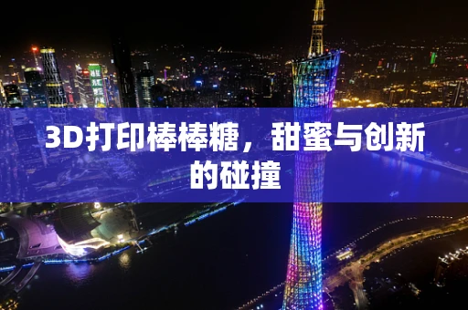 3D打印棒棒糖，甜蜜与创新的碰撞