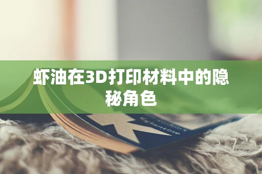 虾油在3D打印材料中的隐秘角色