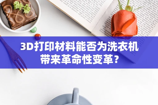 3D打印材料能否为洗衣机带来革命性变革？