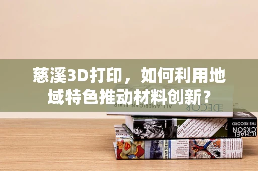 慈溪3D打印，如何利用地域特色推动材料创新？