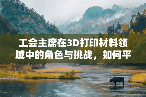 工会主席在3D打印材料领域中的角色与挑战，如何平衡员工利益与技术创新？