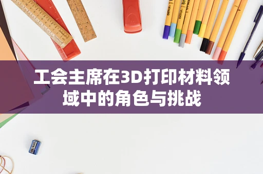 工会主席在3D打印材料领域中的角色与挑战