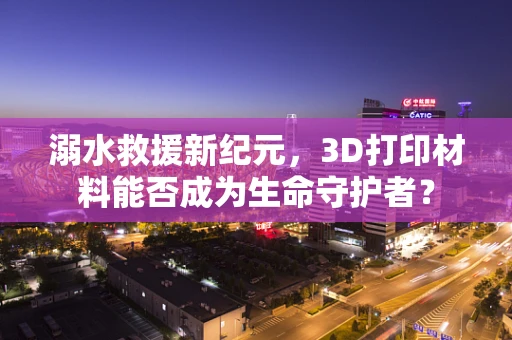 溺水救援新纪元，3D打印材料能否成为生命守护者？