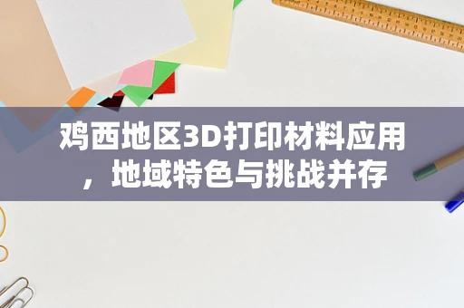 鸡西地区3D打印材料应用，地域特色与挑战并存