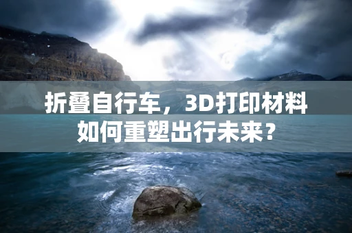 折叠自行车，3D打印材料如何重塑出行未来？