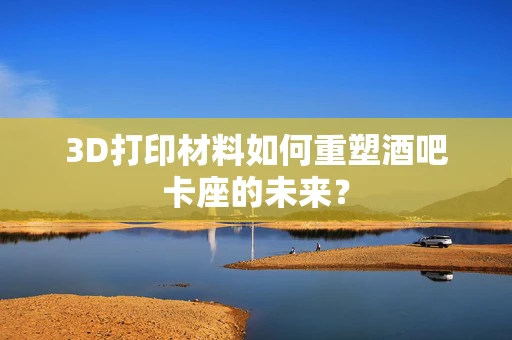 3D打印材料如何重塑酒吧卡座的未来？