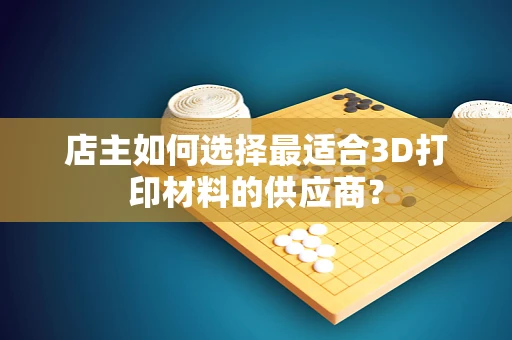 店主如何选择最适合3D打印材料的供应商？