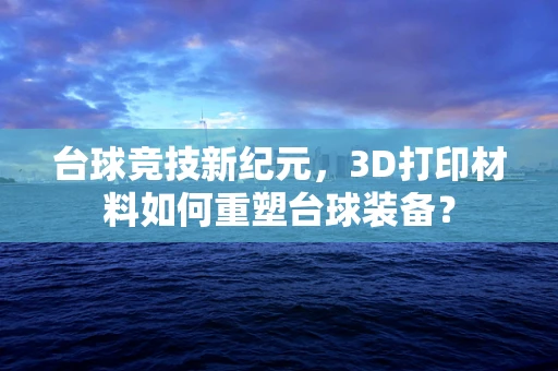 台球竞技新纪元，3D打印材料如何重塑台球装备？