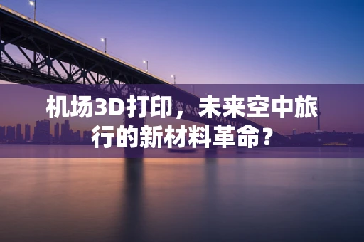 机场3D打印，未来空中旅行的新材料革命？