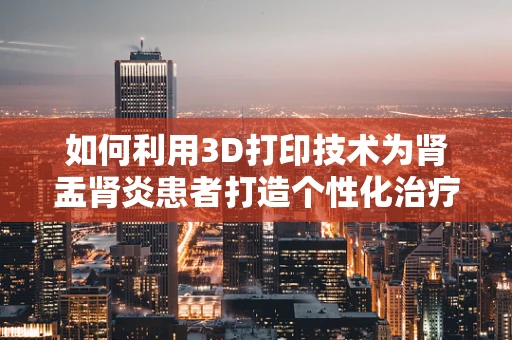 如何利用3D打印技术为肾盂肾炎患者打造个性化治疗模型？