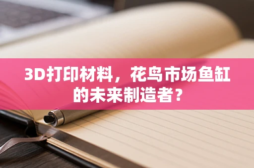 3D打印材料，花鸟市场鱼缸的未来制造者？