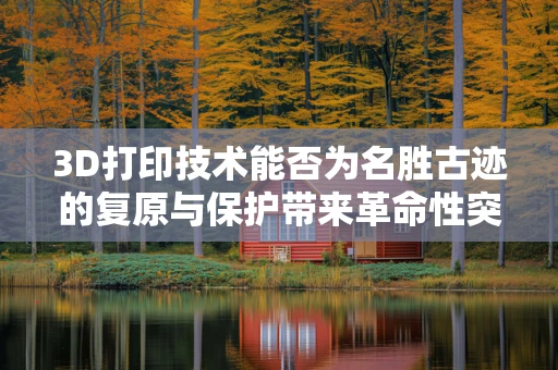 3D打印技术能否为名胜古迹的复原与保护带来革命性突破？