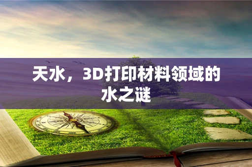 天水，3D打印材料领域的水之谜
