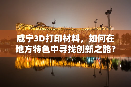 咸宁3D打印材料，如何在地方特色中寻找创新之路？