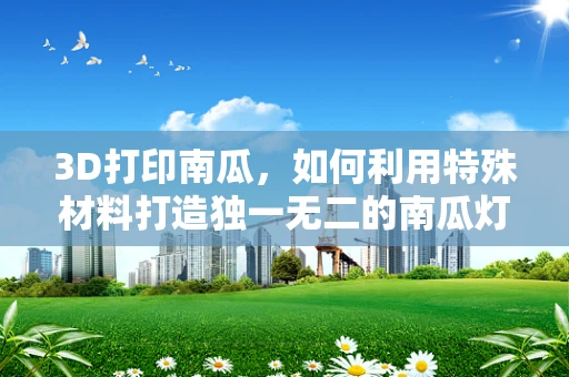 3D打印南瓜，如何利用特殊材料打造独一无二的南瓜灯？