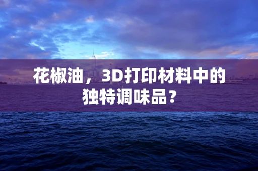 花椒油，3D打印材料中的独特调味品？