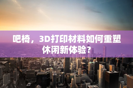 吧椅，3D打印材料如何重塑休闲新体验？