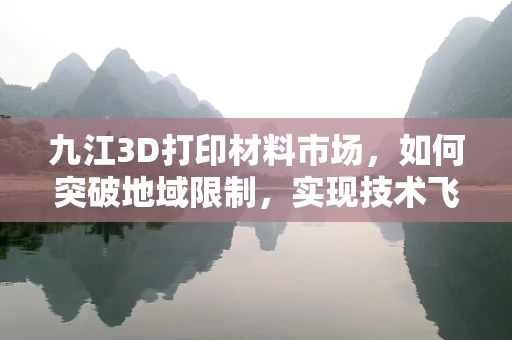 九江3D打印材料市场，如何突破地域限制，实现技术飞跃？