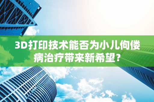 3D打印技术能否为小儿佝偻病治疗带来新希望？