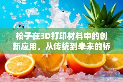 松子在3D打印材料中的创新应用，从传统到未来的桥梁？