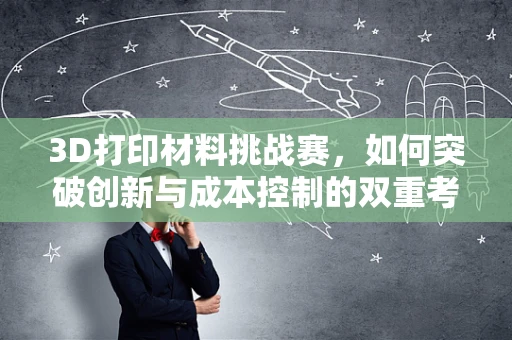 3D打印材料挑战赛，如何突破创新与成本控制的双重考验？