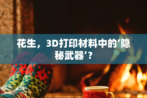 花生，3D打印材料中的‘隐秘武器’？