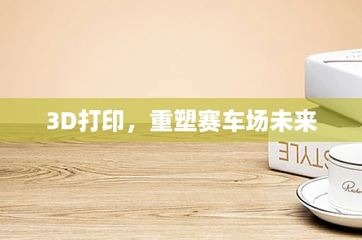 3D打印，重塑赛车场未来