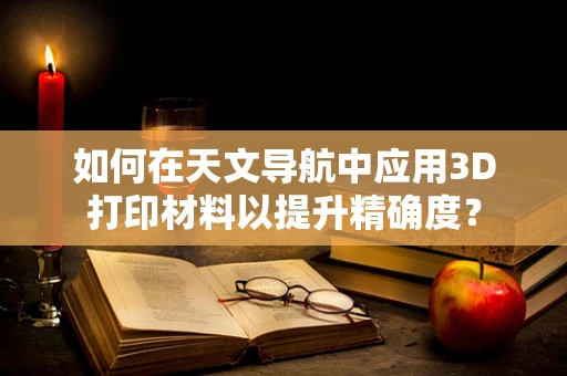 如何在天文导航中应用3D打印材料以提升精确度？