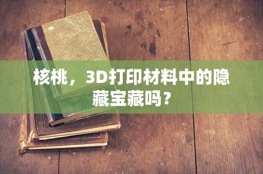 核桃，3D打印材料中的隐藏宝藏吗？