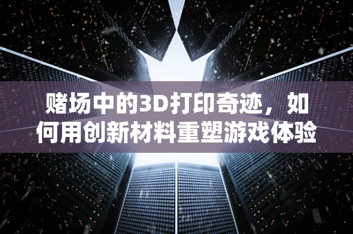 赌场中的3D打印奇迹，如何用创新材料重塑游戏体验？