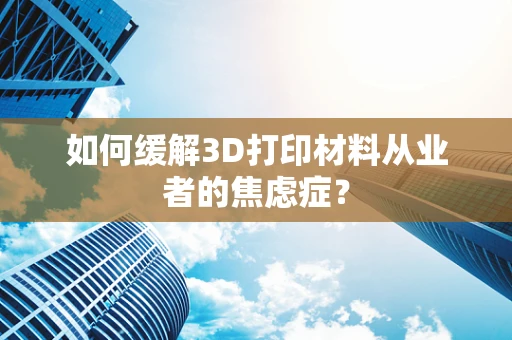 如何缓解3D打印材料从业者的焦虑症？