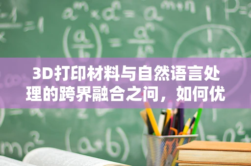 3D打印材料与自然语言处理的跨界融合之问，如何优化材料描述以提升打印精度？
