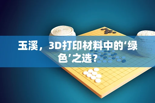 玉溪，3D打印材料中的‘绿色’之选？