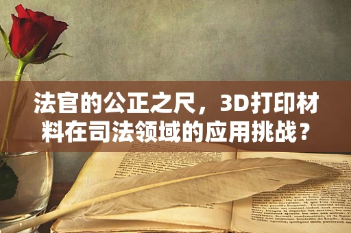 法官的公正之尺，3D打印材料在司法领域的应用挑战？