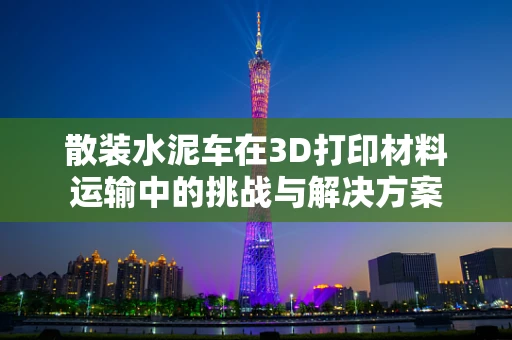 散装水泥车在3D打印材料运输中的挑战与解决方案